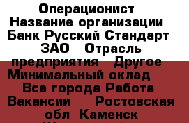 Операционист › Название организации ­ Банк Русский Стандарт, ЗАО › Отрасль предприятия ­ Другое › Минимальный оклад ­ 1 - Все города Работа » Вакансии   . Ростовская обл.,Каменск-Шахтинский г.